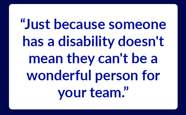 "Just because someone has a disability doesn't mean they can't be a wonderful person for your team."
